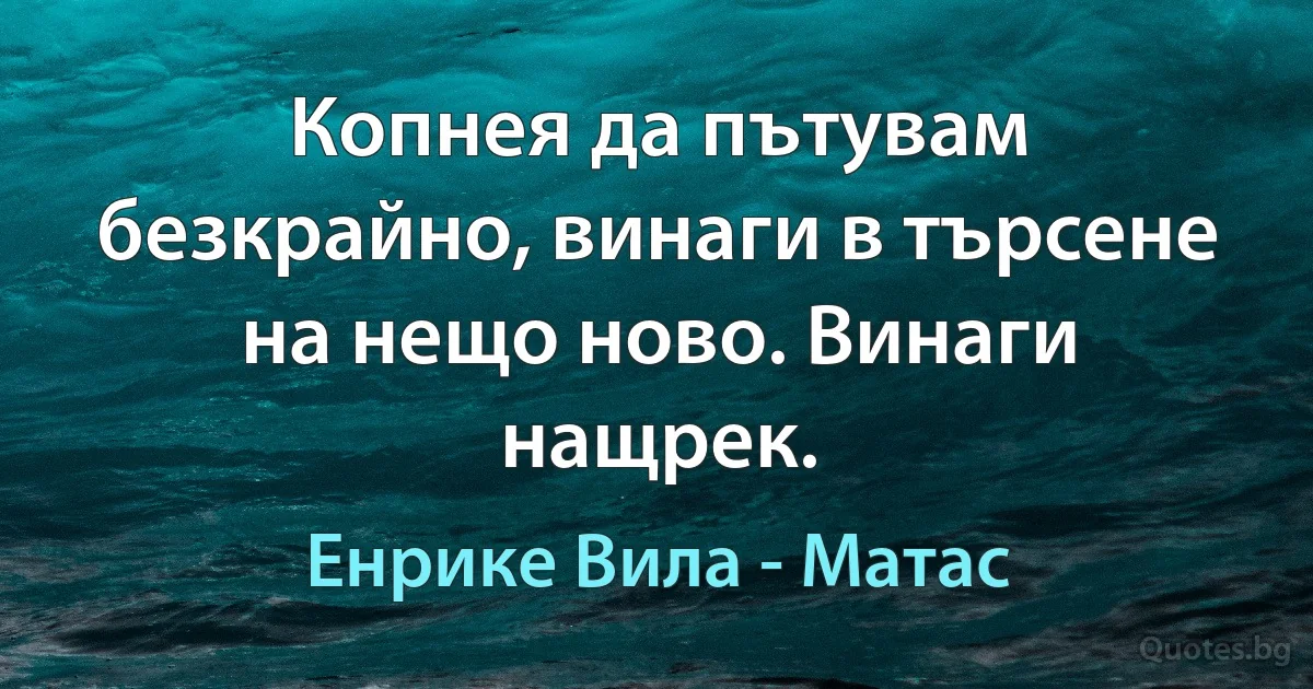 Копнея да пътувам безкрайно, винаги в търсене на нещо ново. Винаги нащрек. (Енрике Вила - Матас)