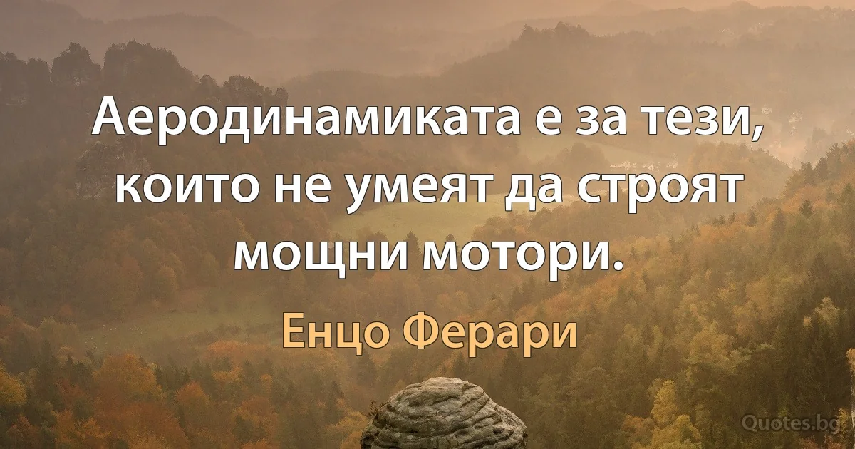 Аеродинамиката е за тези, които не умеят да строят мощни мотори. (Енцо Ферари)