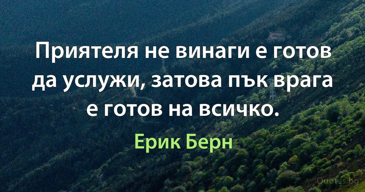 Приятеля не винаги е готов да услужи, затова пък врага е готов на всичко. (Ерик Берн)