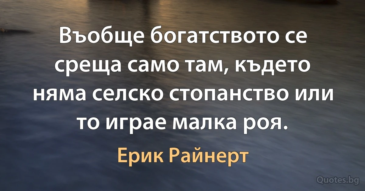 Въобще богатството се среща само там, където няма селско стопанство или то играе малка роя. (Ерик Райнерт)