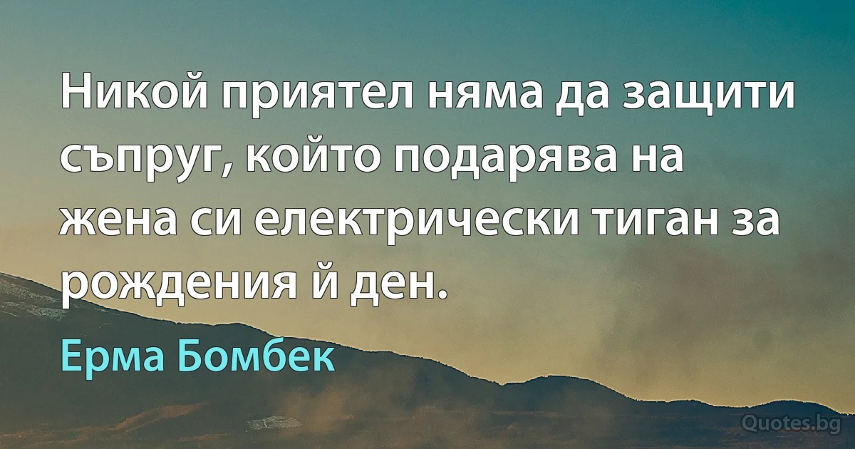 Никой приятел няма да защити съпруг, който подарява на жена си електрически тиган за рождения й ден. (Ерма Бомбек)