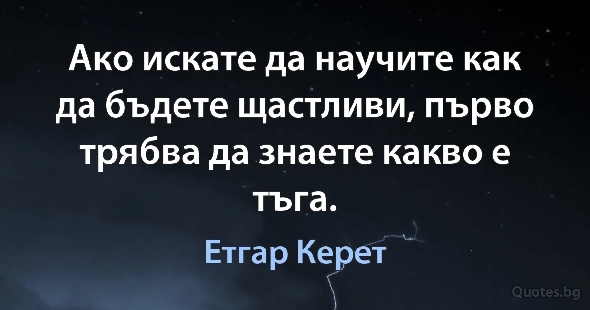 Ако искате да научите как да бъдете щастливи, първо трябва да знаете какво е тъга. (Етгар Керет)