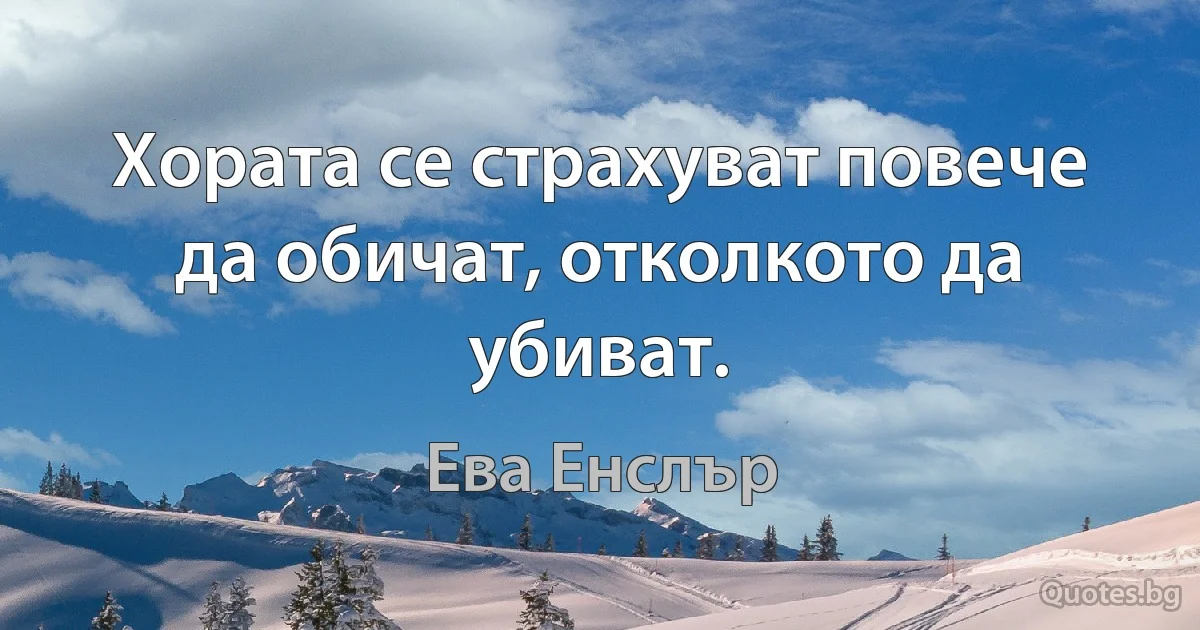 Хората се страхуват повече да обичат, отколкото да убиват. (Ева Енслър)