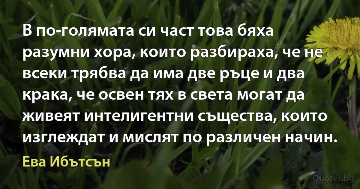 В по-голямата си част това бяха разумни хора, които разбираха, че не всеки трябва да има две ръце и два крака, че освен тях в света могат да живеят интелигентни същества, които изглеждат и мислят по различен начин. (Ева Ибътсън)