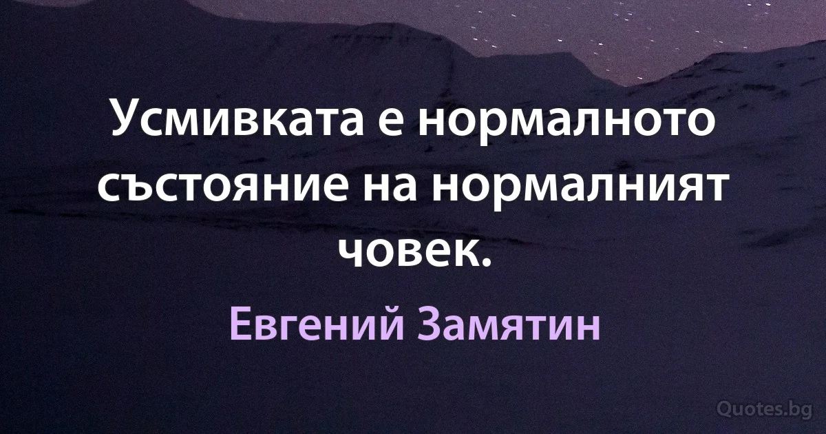 Усмивката е нормалното състояние на нормалният човек. (Евгений Замятин)