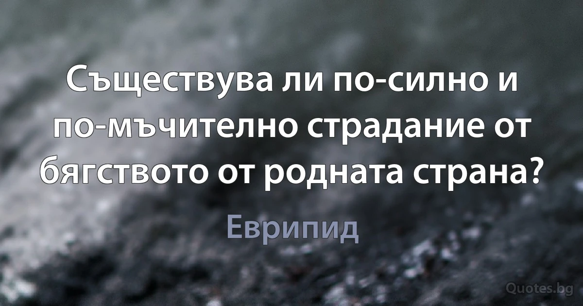 Съществува ли по-силно и по-мъчително страдание от бягството от родната страна? (Еврипид)