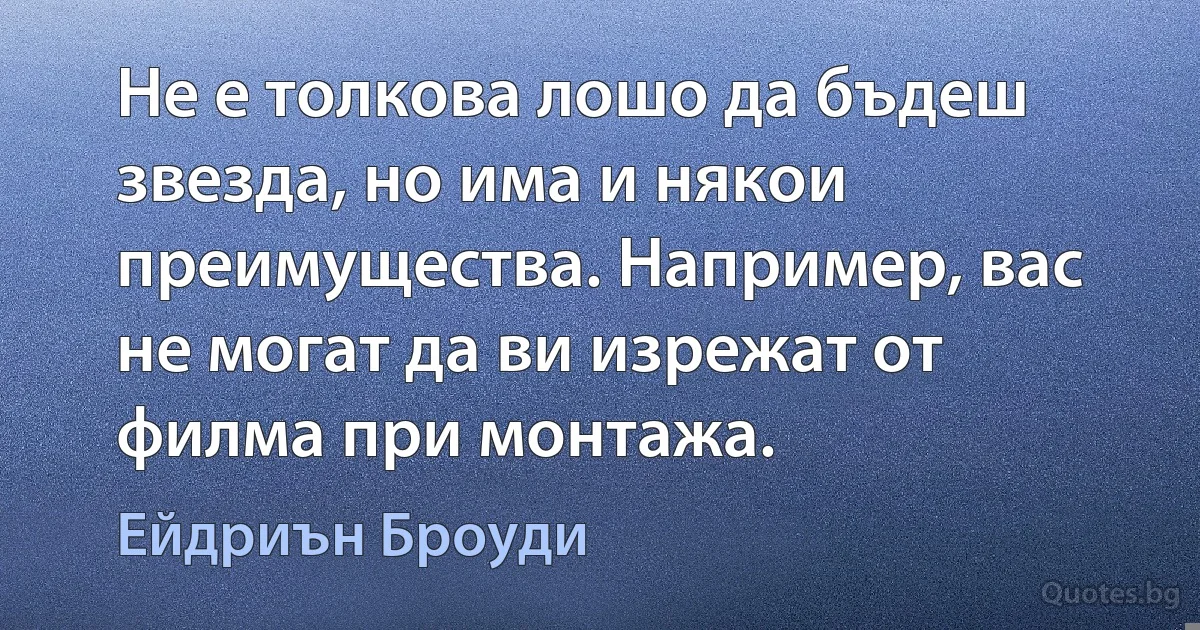 Не е толкова лошо да бъдеш звезда, но има и някои преимущества. Например, вас не могат да ви изрежат от филма при монтажа. (Ейдриън Броуди)