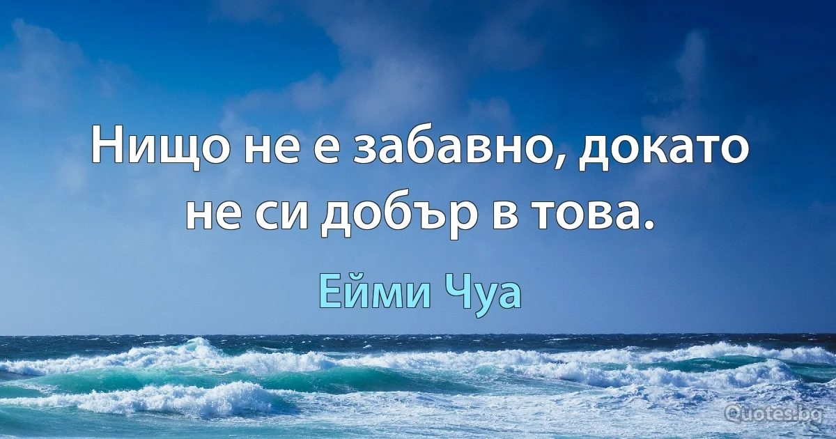 Нищо не е забавно, докато не си добър в това. (Ейми Чуа)