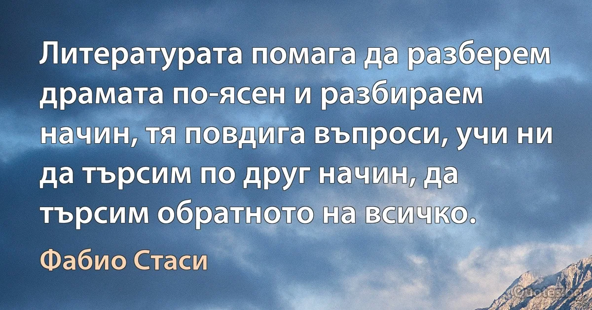 Литературата помага да разберем драмата по-ясен и разбираем начин, тя повдига въпроси, учи ни да търсим по друг начин, да търсим обратното на всичко. (Фабио Стаси)