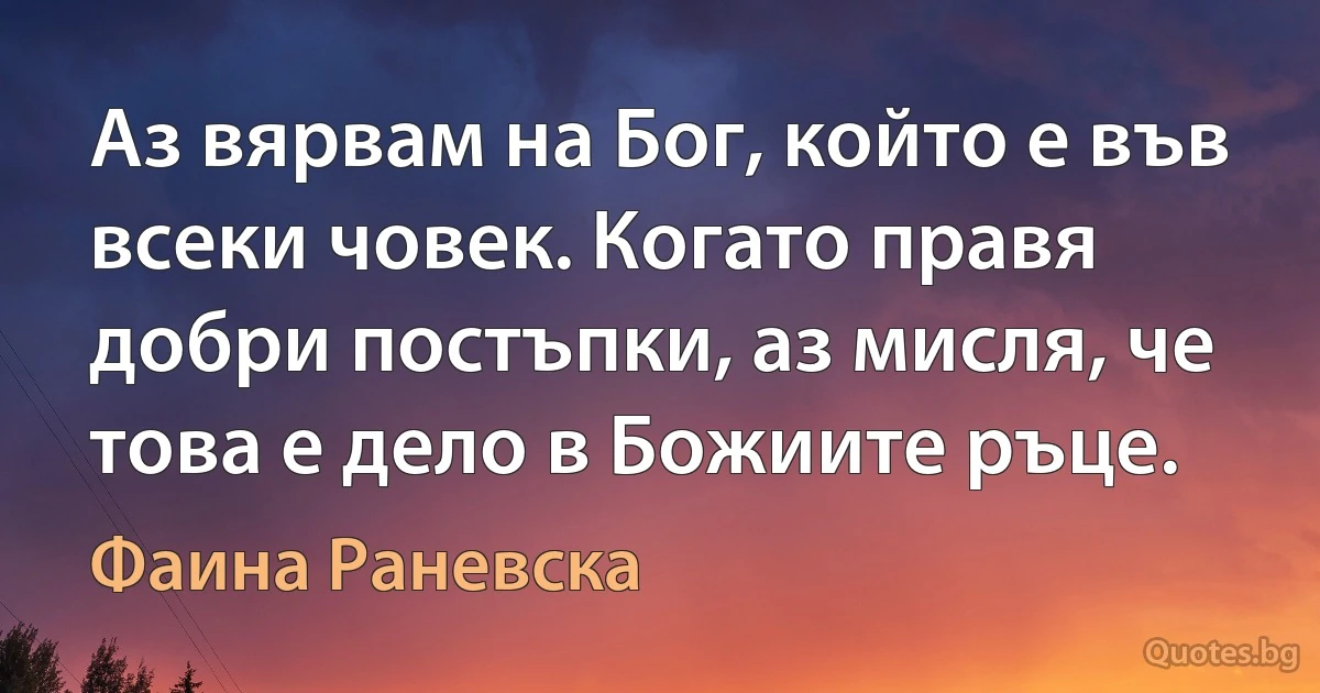 Аз вярвам на Бог, който е във всеки човек. Когато правя добри постъпки, аз мисля, че това е дело в Божиите ръце. (Фаина Раневска)