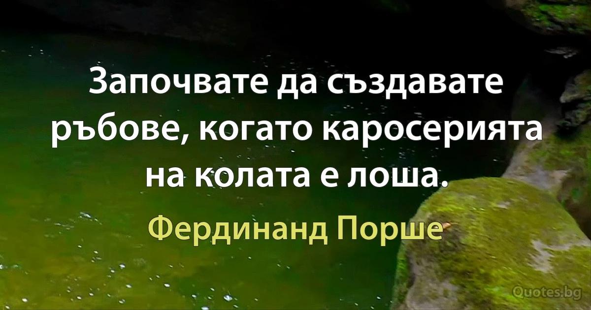 Започвате да създавате ръбове, когато каросерията на колата е лоша. (Фердинанд Порше)