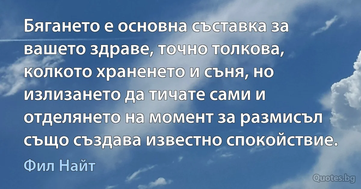 Бягането е основна съставка за вашето здраве, точно толкова, колкото храненето и съня, но излизането да тичате сами и отделянето на момент за размисъл също създава известно спокойствие. (Фил Найт)