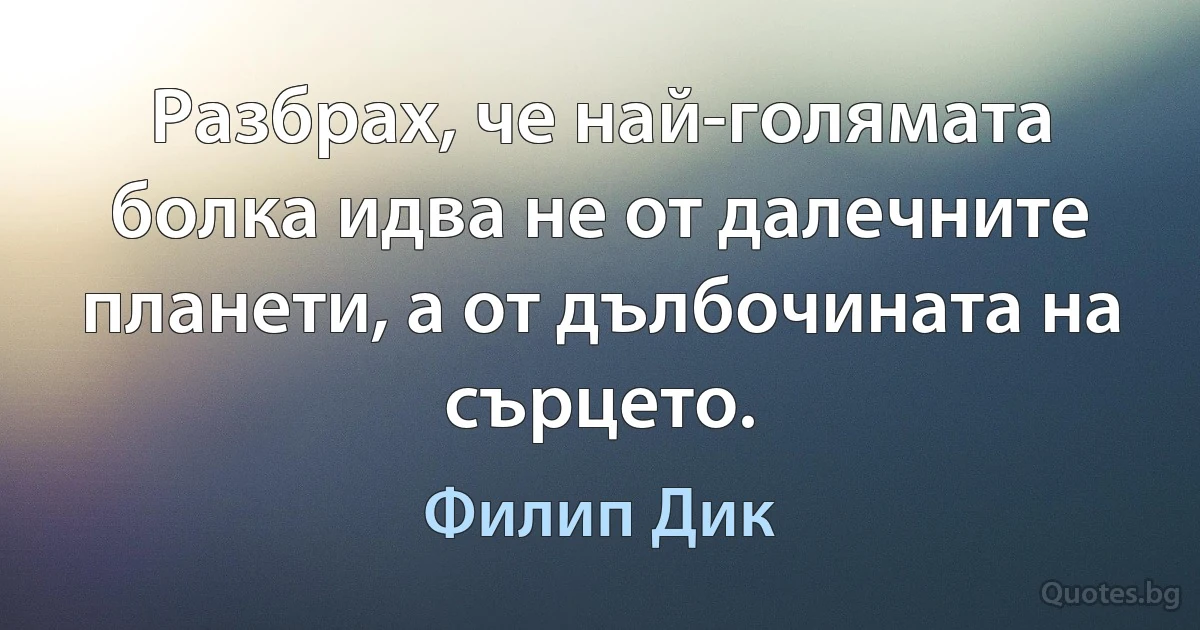 Разбрах, че най-голямата болка идва не от далечните планети, а от дълбочината на сърцето. (Филип Дик)