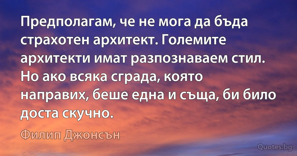 Предполагам, че не мога да бъда страхотен архитект. Големите архитекти имат разпознаваем стил. Но ако всяка сграда, която направих, беше една и съща, би било доста скучно. (Филип Джонсън)