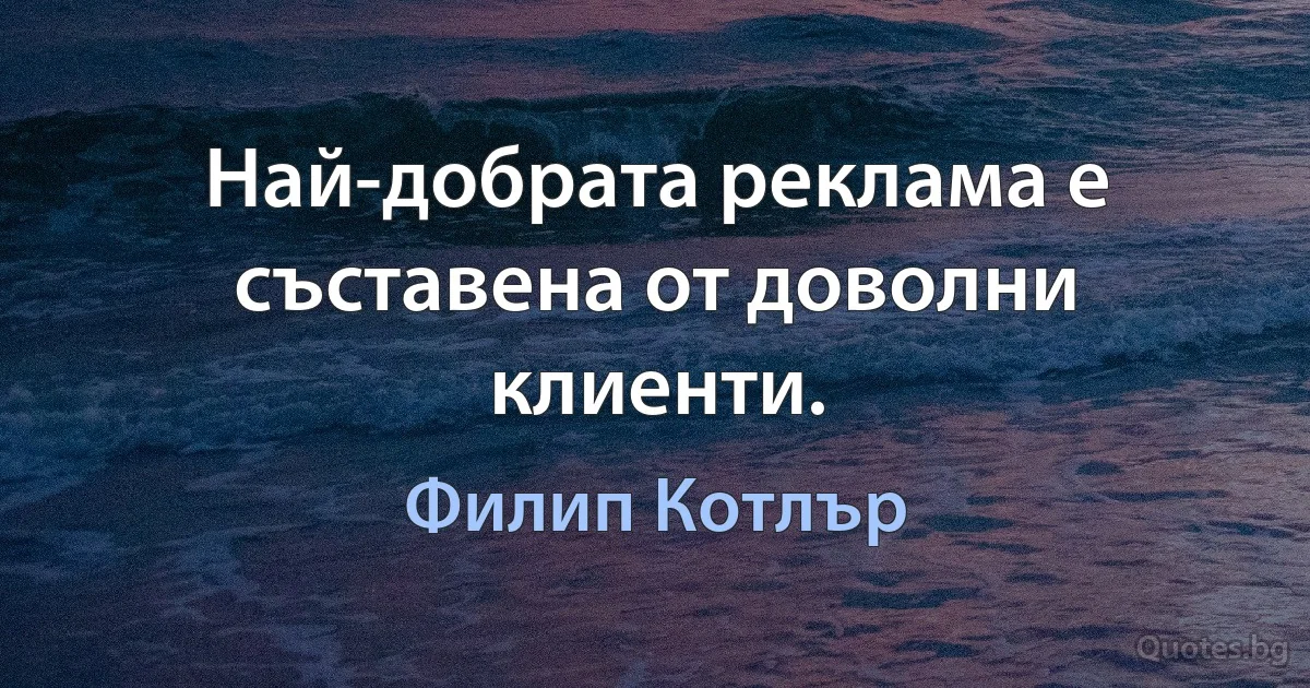 Най-добрата реклама е съставена от доволни клиенти. (Филип Котлър)