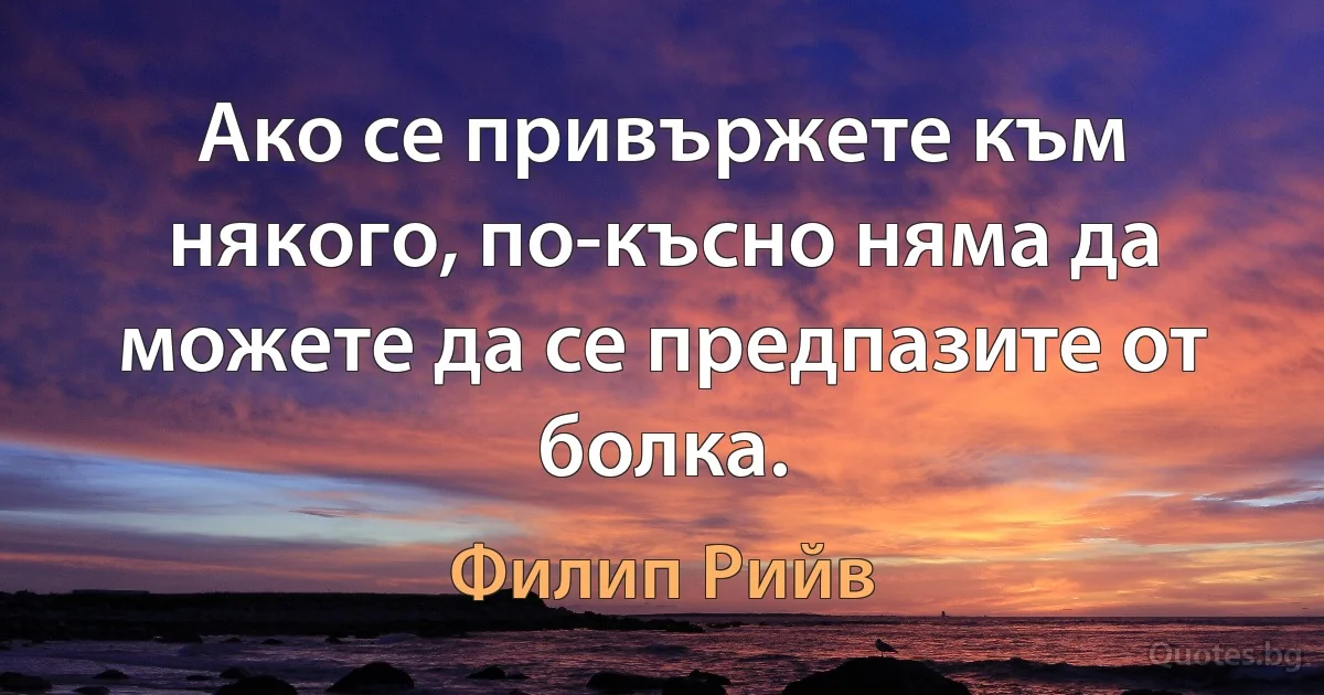 Ако се привържете към някого, по-късно няма да можете да се предпазите от болка. (Филип Рийв)