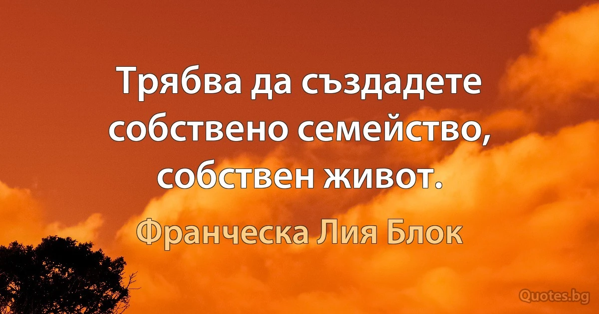 Трябва да създадете собствено семейство, собствен живот. (Франческа Лия Блок)