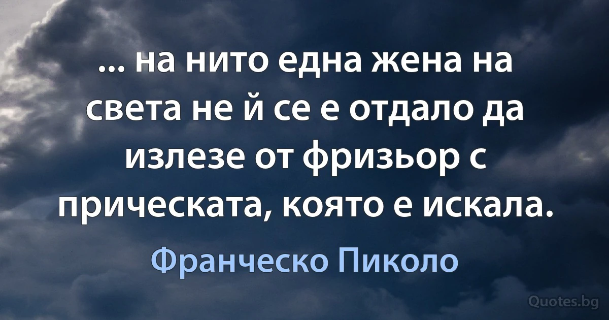 ... на нито една жена на света не й се е отдало да излезе от фризьор с прическата, която е искала. (Франческо Пиколо)