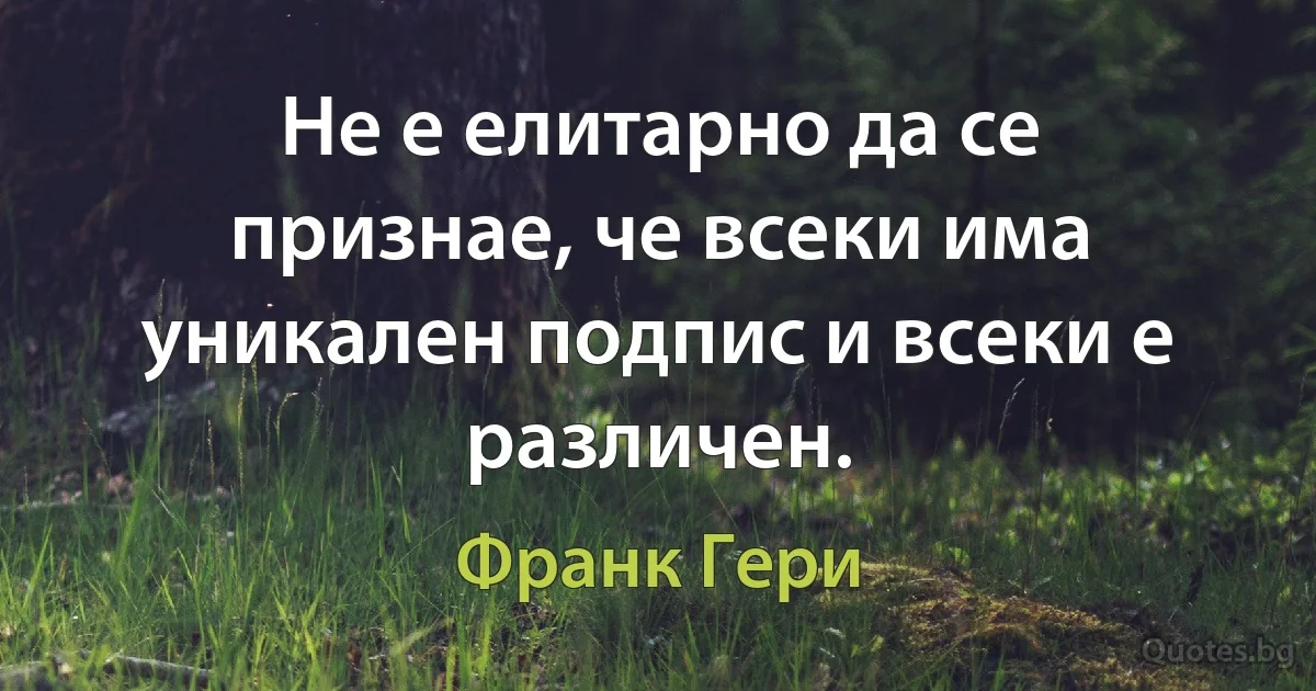 Не е елитарно да се признае, че всеки има уникален подпис и всеки е различен. (Франк Гери)