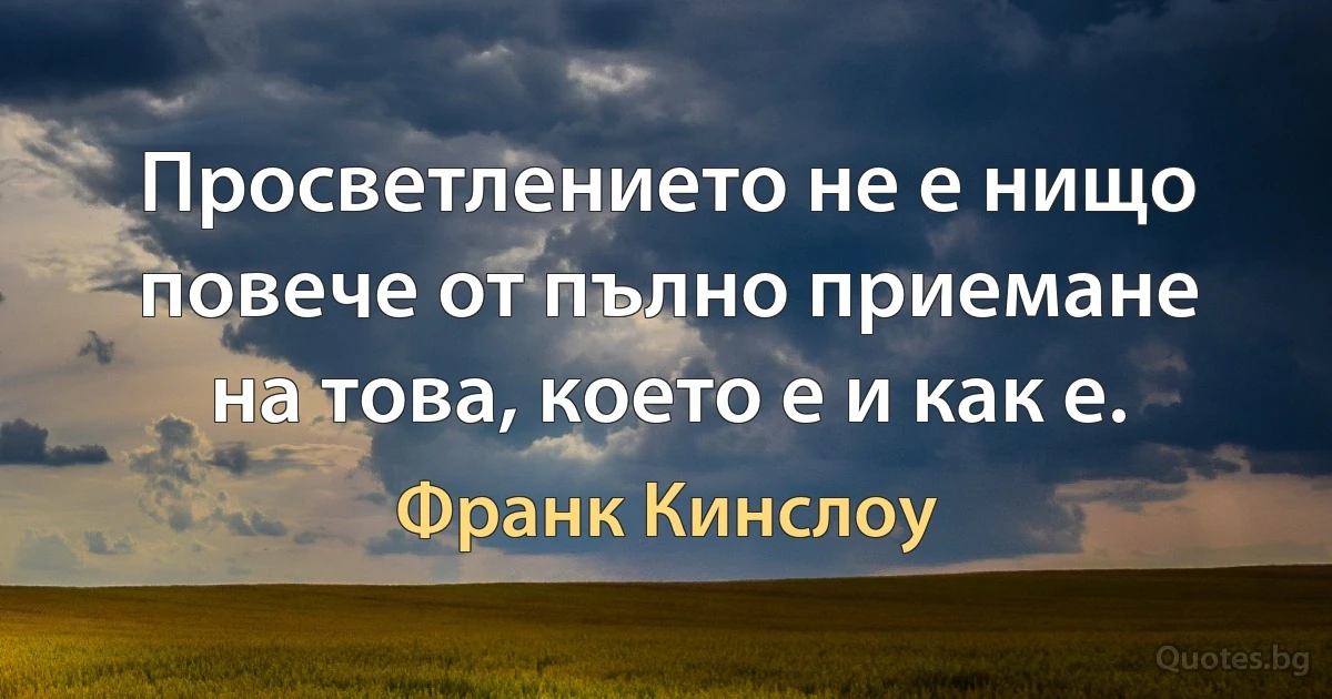 Просветлението не е нищо повече от пълно приемане на това, което е и как е. (Франк Кинслоу)