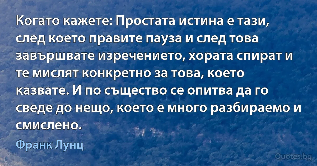 Когато кажете: Простата истина е тази, след което правите пауза и след това завършвате изречението, хората спират и те мислят конкретно за това, което казвате. И по същество се опитва да го сведе до нещо, което е много разбираемо и смислено. (Франк Лунц)