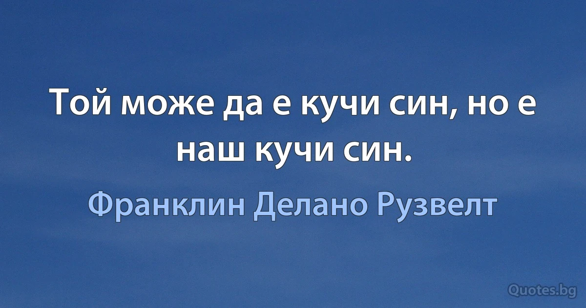 Той може да е кучи син, но е наш кучи син. (Франклин Делано Рузвелт)