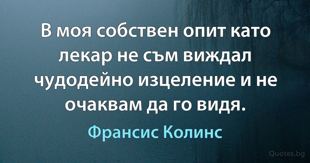 В моя собствен опит като лекар не съм виждал чудодейно изцеление и не очаквам да го видя. (Франсис Колинс)