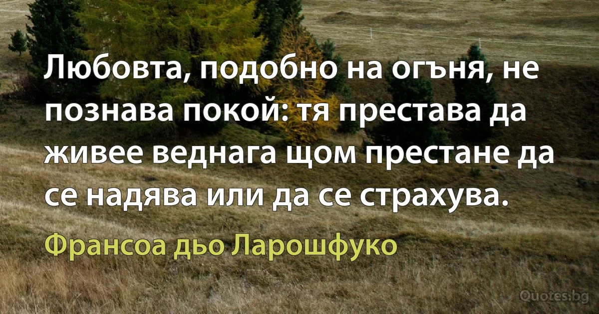 Любовта, подобно на огъня, не познава покой: тя престава да живее веднага щом престане да се надява или да се страхува. (Франсоа дьо Ларошфуко)