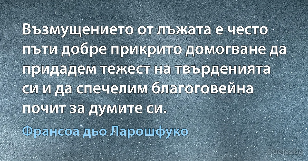 Възмущението от лъжата е често пъти добре прикрито домогване да придадем тежест на твърденията си и да спечелим благоговейна почит за думите си. (Франсоа дьо Ларошфуко)