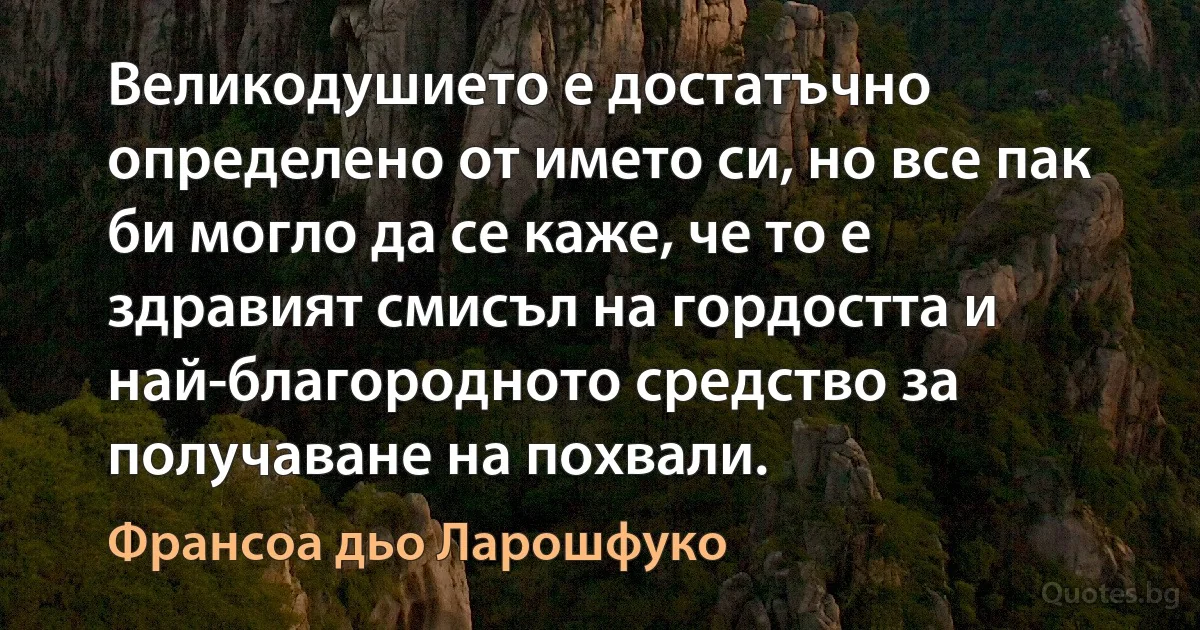 Великодушието е достатъчно определено от името си, но все пак би могло да се каже, че то е здравият смисъл на гордостта и най-благородното средство за получаване на похвали. (Франсоа дьо Ларошфуко)