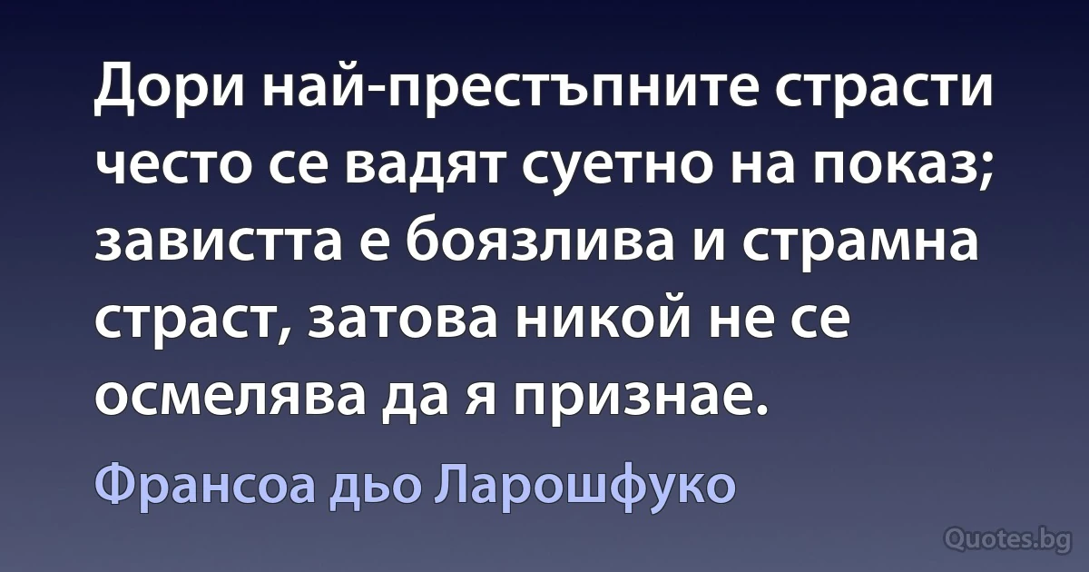 Дори най-престъпните страсти често се вадят суетно на показ; завистта е боязлива и страмна страст, затова никой не се осмелява да я признае. (Франсоа дьо Ларошфуко)