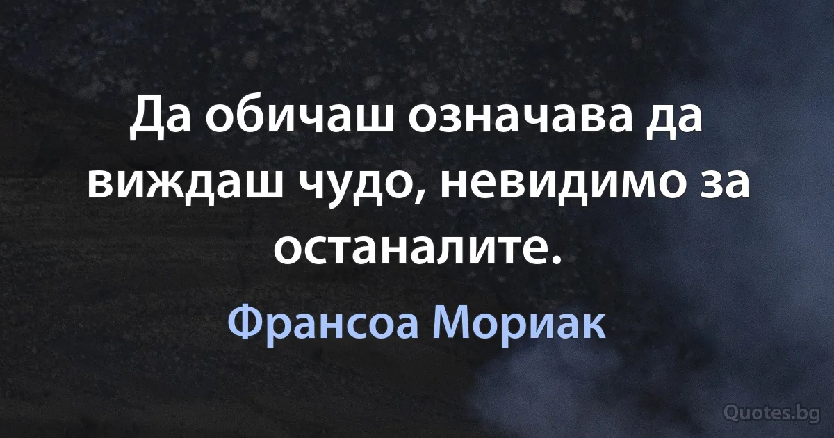 Да обичаш означава да виждаш чудо, невидимо за останалите. (Франсоа Мориак)