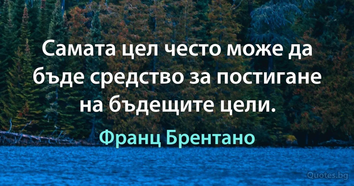 Самата цел често може да бъде средство за постигане на бъдещите цели. (Франц Брентано)