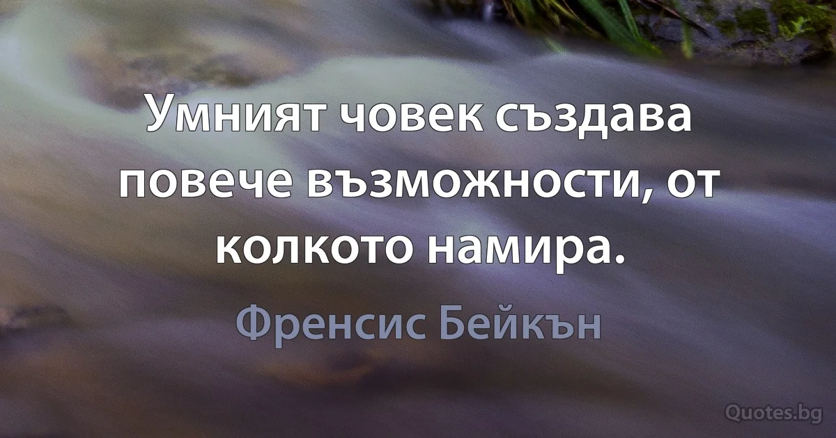 Умният човек създава повече възможности, от колкото намира. (Френсис Бейкън)