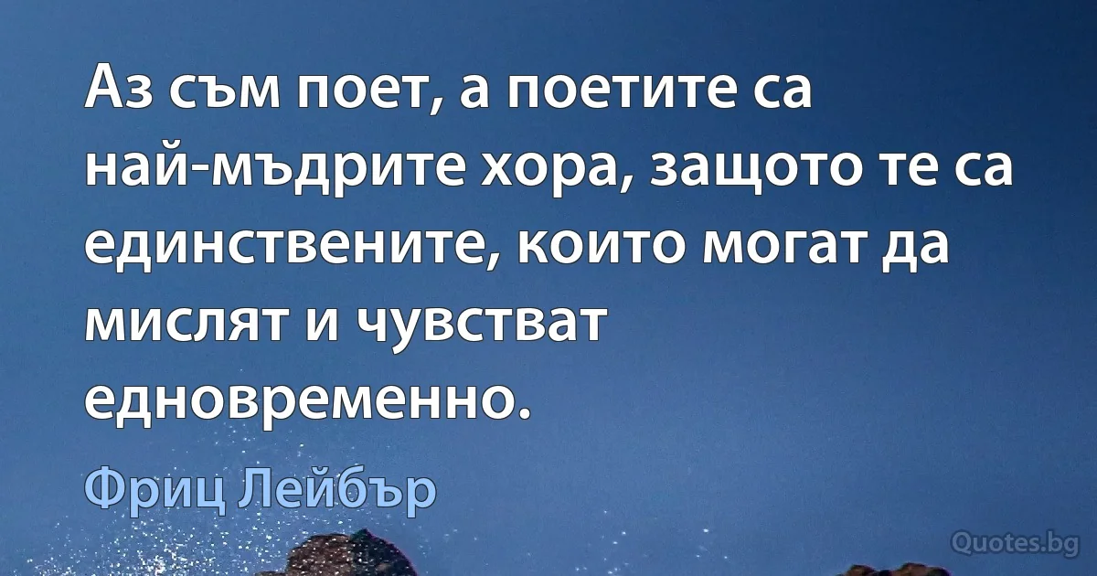 Аз съм поет, а поетите са най-мъдрите хора, защото те са единствените, които могат да мислят и чувстват едновременно. (Фриц Лейбър)