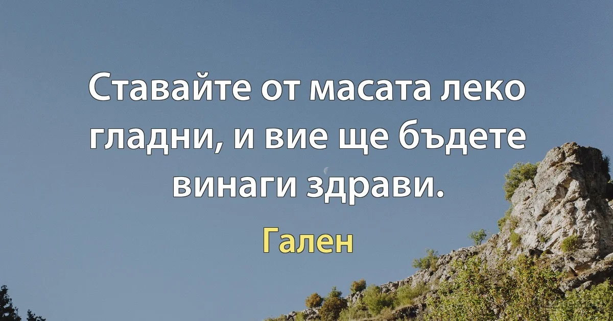 Ставайте от масата леко гладни, и вие ще бъдете винаги здрави. (Гален)