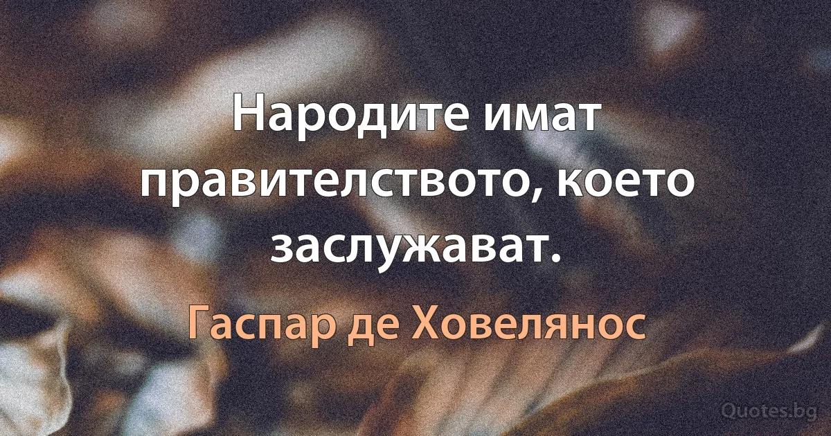 Народите имат правителството, което заслужават. (Гаспар де Ховелянос)