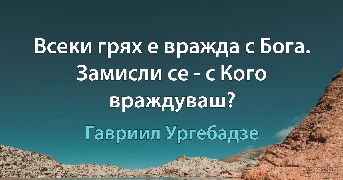 Всеки грях е вражда с Бога. Замисли се - с Кого враждуваш? (Гавриил Ургебадзе)