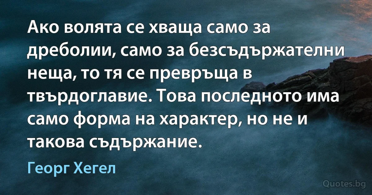 Ако волята се хваща само за дреболии, само за безсъдържателни неща, то тя се превръща в твърдоглавие. Това последното има само форма на характер, но не и такова съдържание. (Георг Хегел)