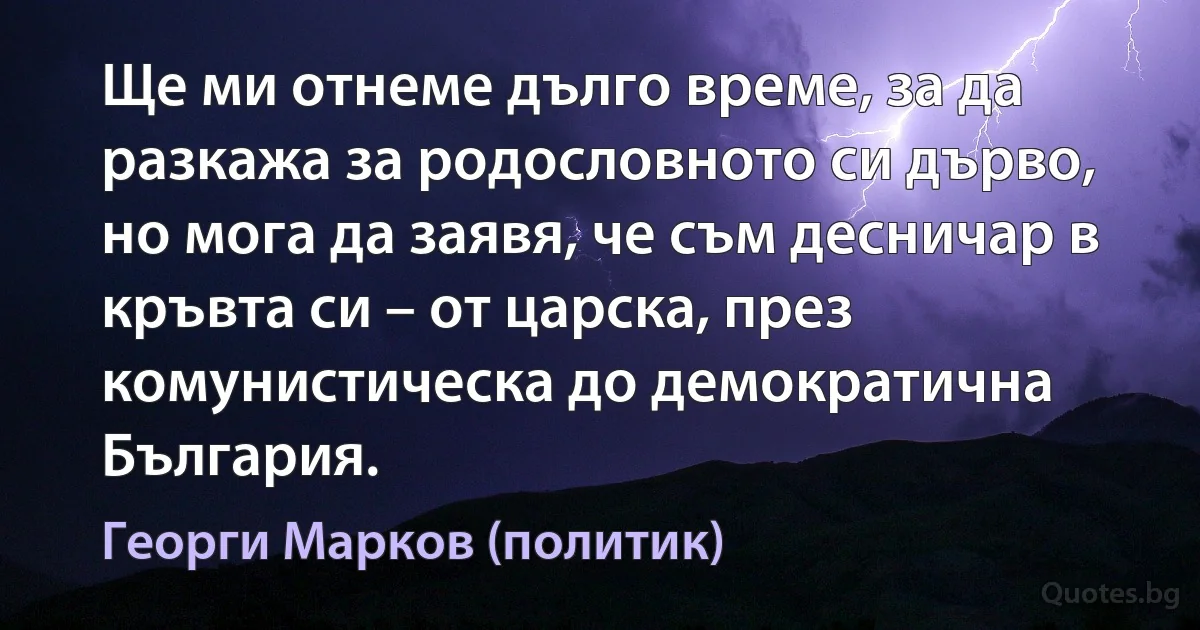 Ще ми отнеме дълго време, за да разкажа за родословното си дърво, но мога да заявя, че съм десничар в кръвта си – от царска, през комунистическа до демократична България. (Георги Марков (политик))