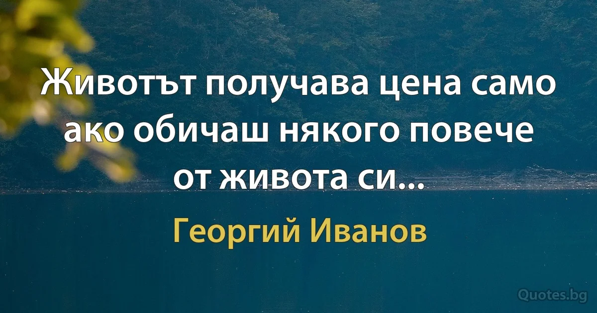 Животът получава цена само ако обичаш някого повече от живота си... (Георгий Иванов)