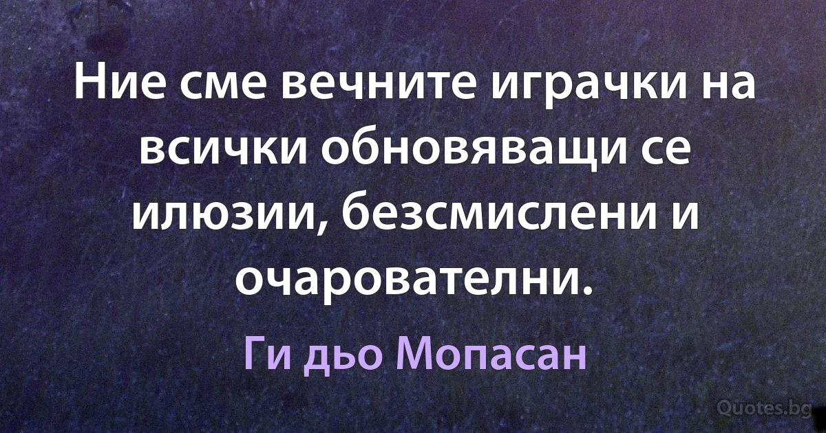 Ние сме вечните играчки на всички обновяващи се илюзии, безсмислени и очарователни. (Ги дьо Мопасан)