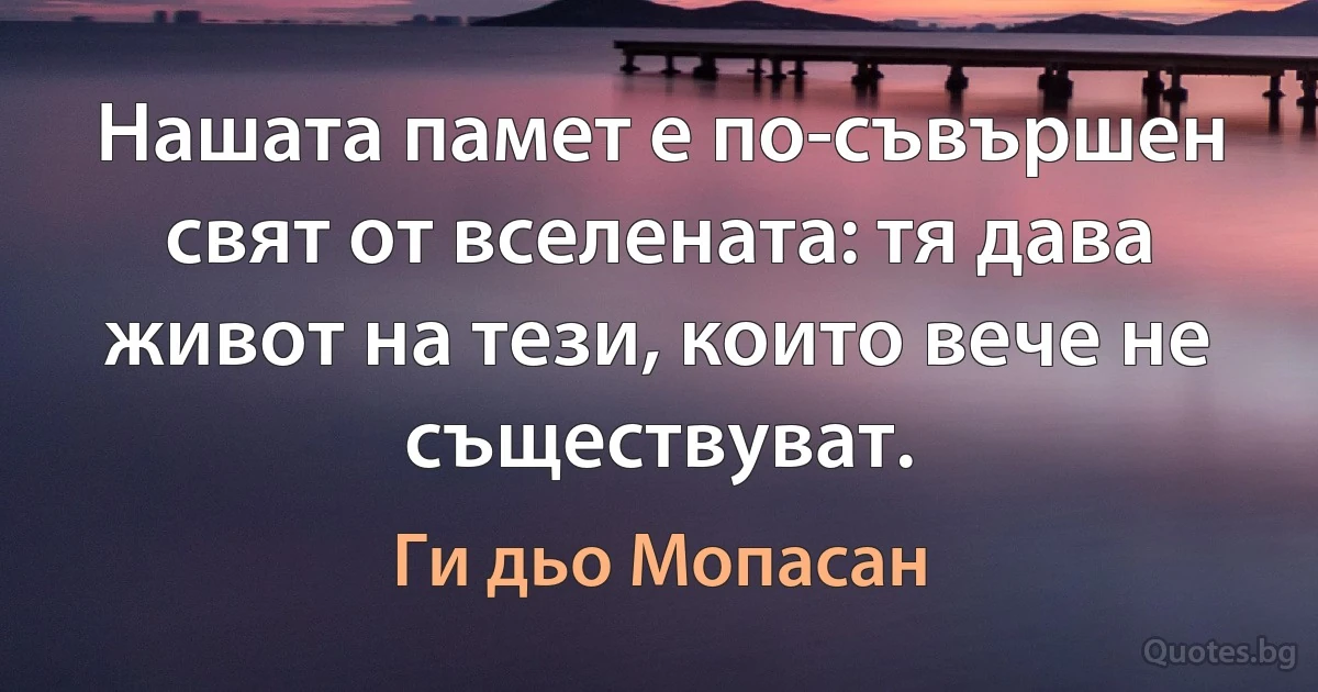 Нашата памет е по-съвършен свят от вселената: тя дава живот на тези, които вече не съществуват. (Ги дьо Мопасан)