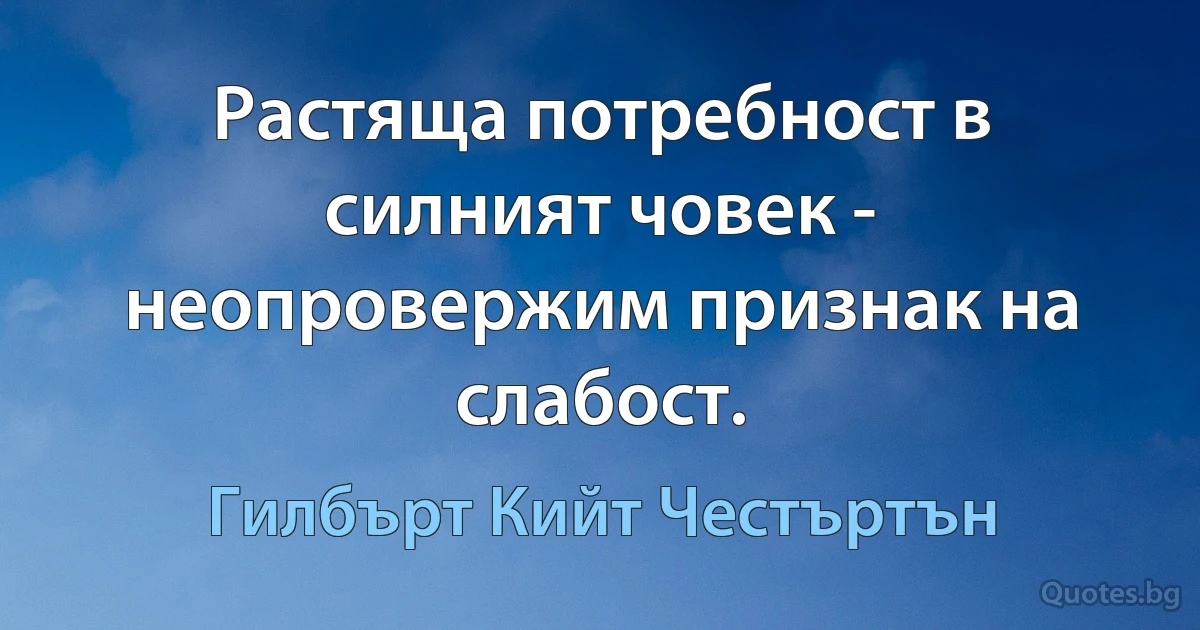 Растяща потребност в силният човек - неопровержим признак на слабост. (Гилбърт Кийт Честъртън)