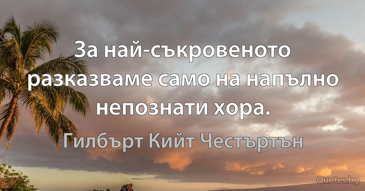 За най-съкровеното разказваме само на напълно непознати хора. (Гилбърт Кийт Честъртън)