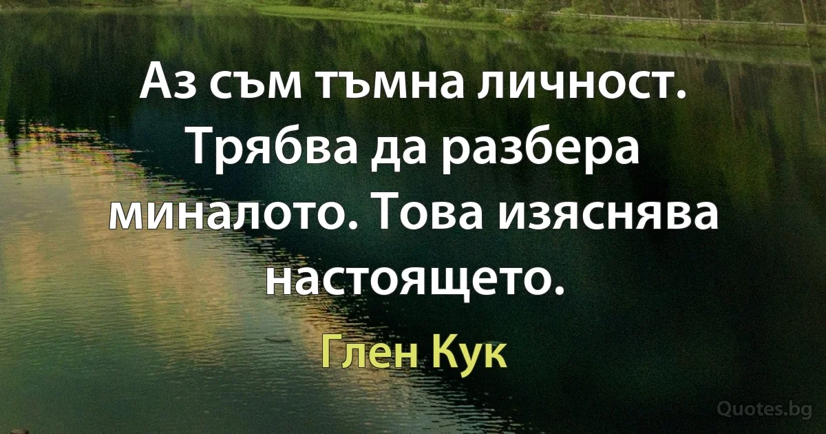 Аз съм тъмна личност. Трябва да разбера миналото. Това изяснява настоящето. (Глен Кук)