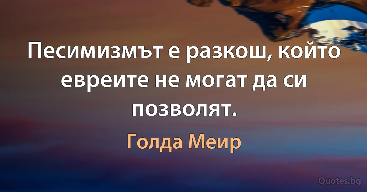 Песимизмът е разкош, който евреите не могат да си позволят. (Голда Меир)