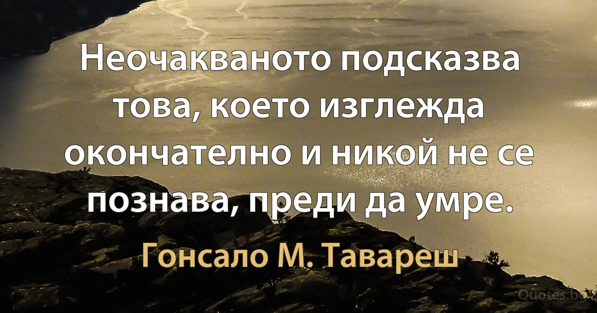 Неочакваното подсказва това, което изглежда окончателно и никой не се познава, преди да умре. (Гонсало М. Тавареш)