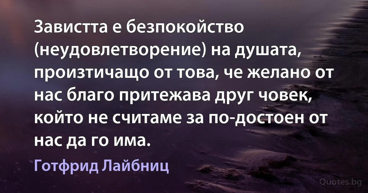 Завистта е безпокойство (неудовлетворение) на душата, произтичащо от това, че желано от нас благо притежава друг човек, който не считаме за по-достоен от нас да го има. (Готфрид Лайбниц)