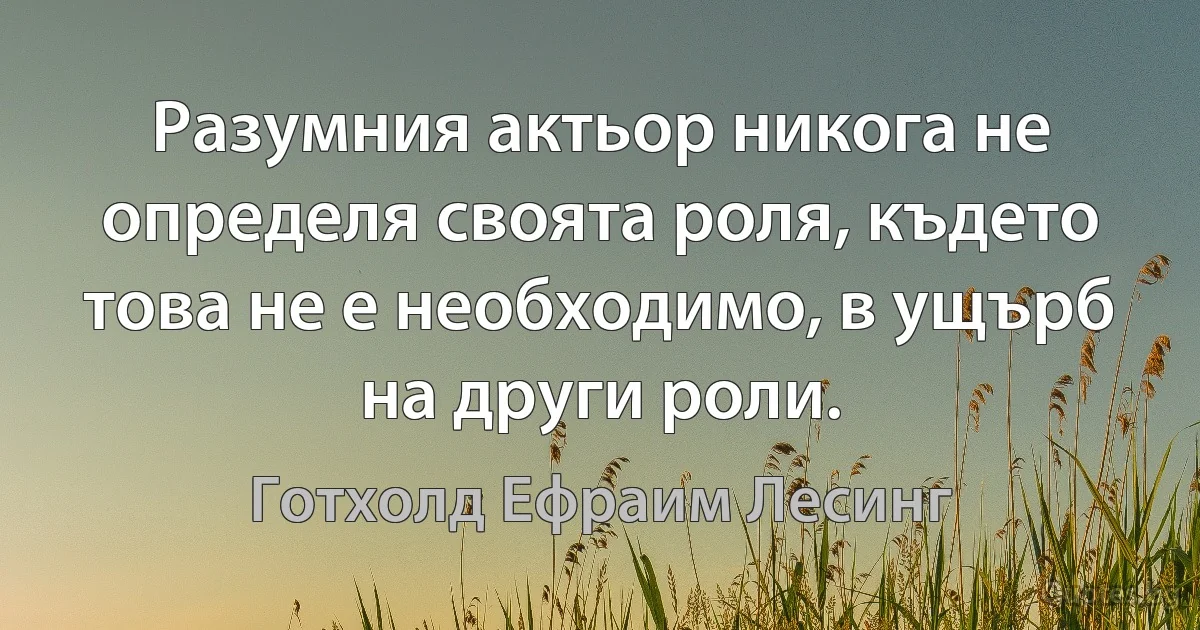 Разумния актьор никога не определя своята роля, където това не е необходимо, в ущърб на други роли. (Готхолд Ефраим Лесинг)